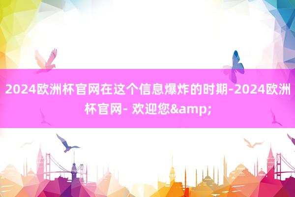 2024欧洲杯官网在这个信息爆炸的时期-2024欧洲杯官网- 欢迎您&