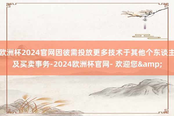 欧洲杯2024官网因彼需投放更多技术于其他个东谈主及买卖事务-2024欧洲杯官网- 欢迎您&