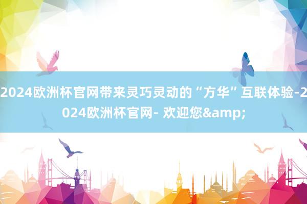 2024欧洲杯官网带来灵巧灵动的“方华”互联体验-2024欧洲杯官网- 欢迎您&