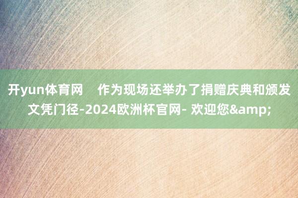 开yun体育网    作为现场还举办了捐赠庆典和颁发文凭门径-2024欧洲杯官网- 欢迎您&