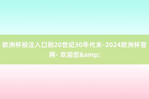 欧洲杯投注入口到20世纪30年代末-2024欧洲杯官网- 欢迎您&