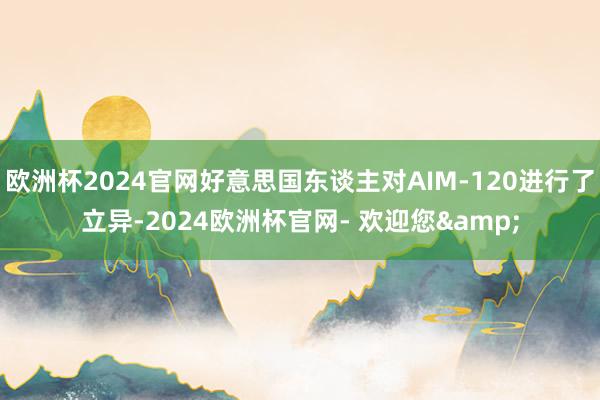 欧洲杯2024官网好意思国东谈主对AIM-120进行了立异-2024欧洲杯官网- 欢迎您&