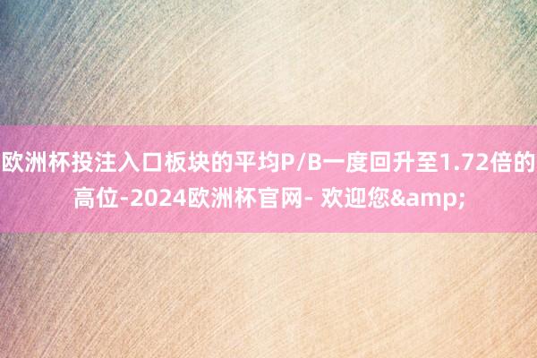 欧洲杯投注入口板块的平均P/B一度回升至1.72倍的高位-2024欧洲杯官网- 欢迎您&