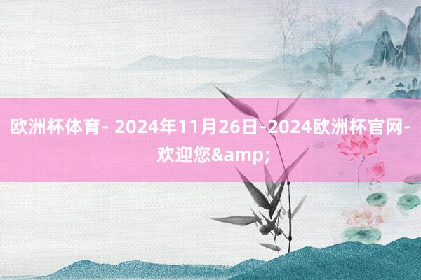 欧洲杯体育- 2024年11月26日-2024欧洲杯官网- 欢迎您&