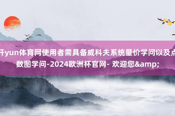 开yun体育网使用者需具备威科夫系统量价学问以及点数图学问-2024欧洲杯官网- 欢迎您&