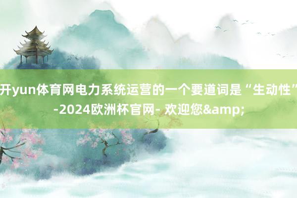 开yun体育网电力系统运营的一个要道词是“生动性”-2024欧洲杯官网- 欢迎您&