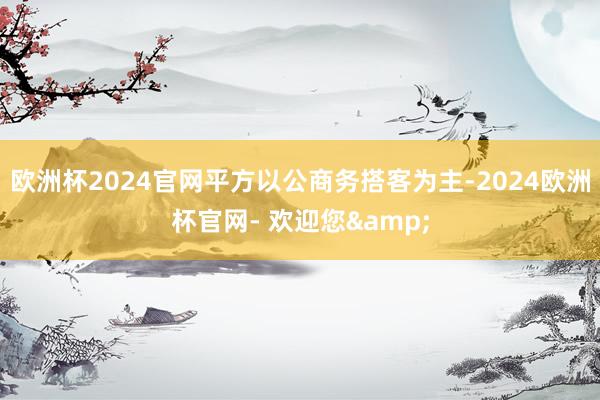 欧洲杯2024官网平方以公商务搭客为主-2024欧洲杯官网- 欢迎您&
