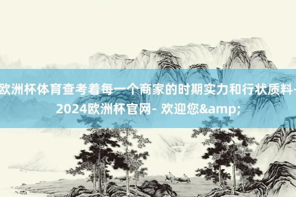 欧洲杯体育查考着每一个商家的时期实力和行状质料-2024欧洲杯官网- 欢迎您&