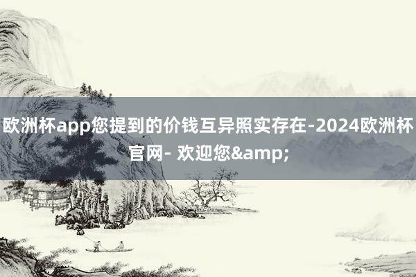 欧洲杯app您提到的价钱互异照实存在-2024欧洲杯官网- 欢迎您&