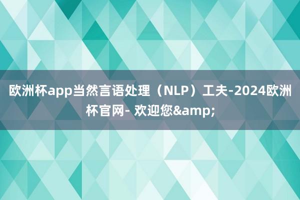 欧洲杯app当然言语处理（NLP）工夫-2024欧洲杯官网- 欢迎您&
