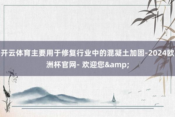开云体育主要用于修复行业中的混凝土加固-2024欧洲杯官网- 欢迎您&