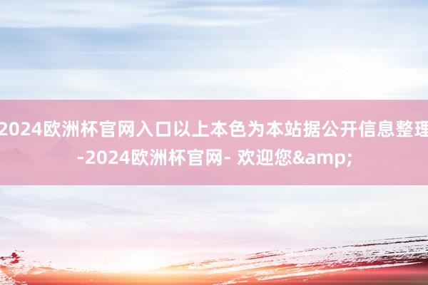 2024欧洲杯官网入口以上本色为本站据公开信息整理-2024欧洲杯官网- 欢迎您&