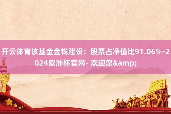 开云体育该基金金钱建设：股票占净值比91.06%-2024欧洲杯官网- 欢迎您&