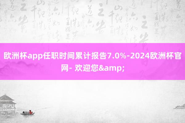 欧洲杯app任职时间累计报告7.0%-2024欧洲杯官网- 欢迎您&