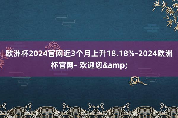 欧洲杯2024官网近3个月上升18.18%-2024欧洲杯官网- 欢迎您&