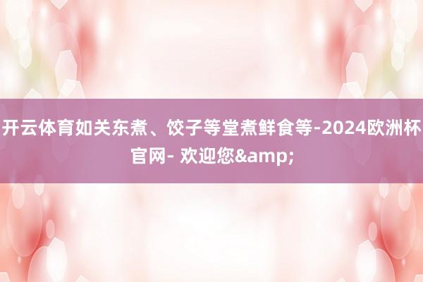 开云体育如关东煮、饺子等堂煮鲜食等-2024欧洲杯官网- 欢迎您&