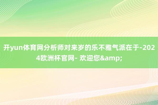 开yun体育网分析师对来岁的乐不雅气派在于-2024欧洲杯官网- 欢迎您&