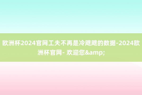欧洲杯2024官网工夫不再是冷飕飕的数据-2024欧洲杯官网- 欢迎您&
