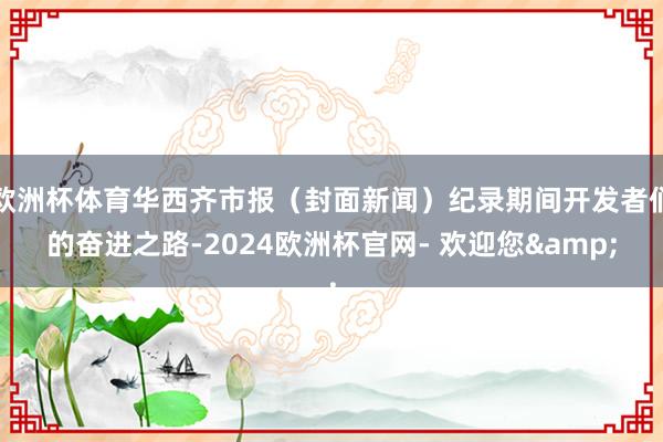 欧洲杯体育华西齐市报（封面新闻）纪录期间开发者们的奋进之路-2024欧洲杯官网- 欢迎您&