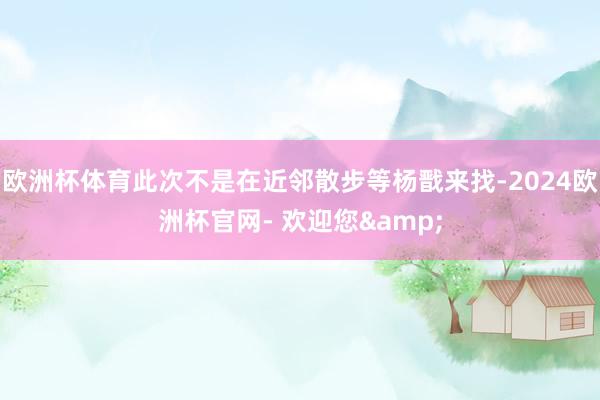 欧洲杯体育此次不是在近邻散步等杨戬来找-2024欧洲杯官网- 欢迎您&