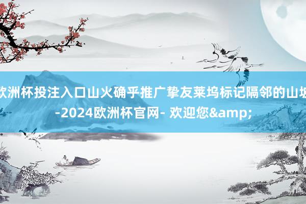 欧洲杯投注入口山火确乎推广挚友莱坞标记隔邻的山坡-2024欧洲杯官网- 欢迎您&