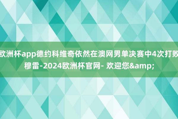 欧洲杯app德约科维奇依然在澳网男单决赛中4次打败穆雷-2024欧洲杯官网- 欢迎您&
