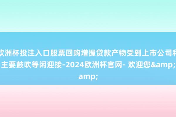 欧洲杯投注入口股票回购增握贷款产物受到上市公司和主要鼓吹等闲迎接-2024欧洲杯官网- 欢迎您&