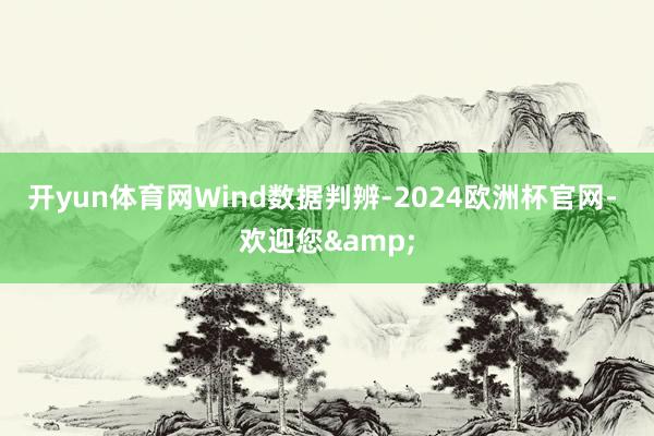 开yun体育网　　Wind数据判辨-2024欧洲杯官网- 欢迎您&