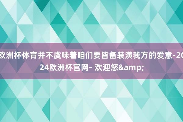 欧洲杯体育并不虞味着咱们要皆备装潢我方的爱意-2024欧洲杯官网- 欢迎您&