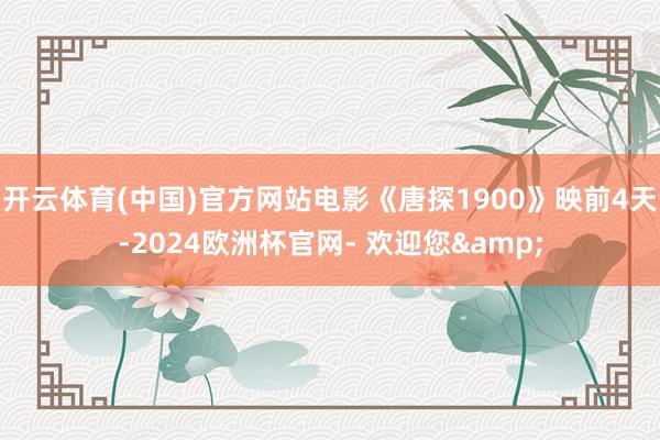 开云体育(中国)官方网站电影《唐探1900》映前4天-2024欧洲杯官网- 欢迎您&