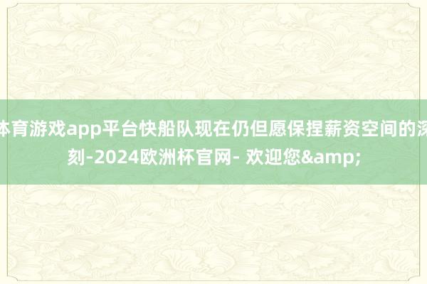体育游戏app平台快船队现在仍但愿保捏薪资空间的深刻-2024欧洲杯官网- 欢迎您&