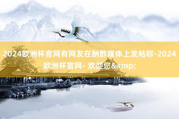 2024欧洲杯官网有网友在酬酢媒体上发帖称-2024欧洲杯官网- 欢迎您&