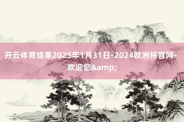 开云体育结果2025年1月31日-2024欧洲杯官网- 欢迎您&