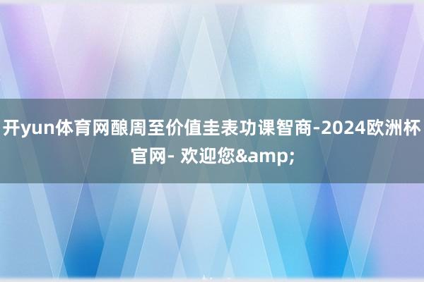 开yun体育网酿周至价值圭表功课智商-2024欧洲杯官网- 欢迎您&