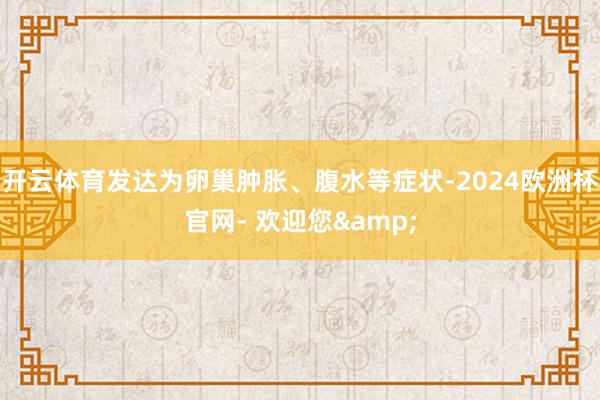 开云体育发达为卵巢肿胀、腹水等症状-2024欧洲杯官网- 欢迎您&