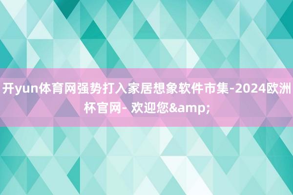 开yun体育网强势打入家居想象软件市集-2024欧洲杯官网- 欢迎您&
