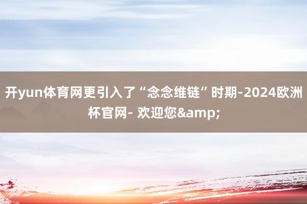 开yun体育网更引入了“念念维链”时期-2024欧洲杯官网- 欢迎您&