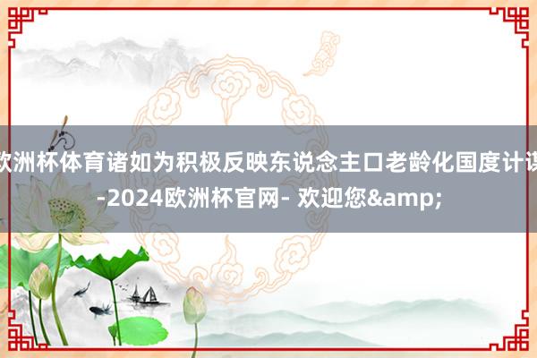 欧洲杯体育诸如为积极反映东说念主口老龄化国度计谋-2024欧洲杯官网- 欢迎您&