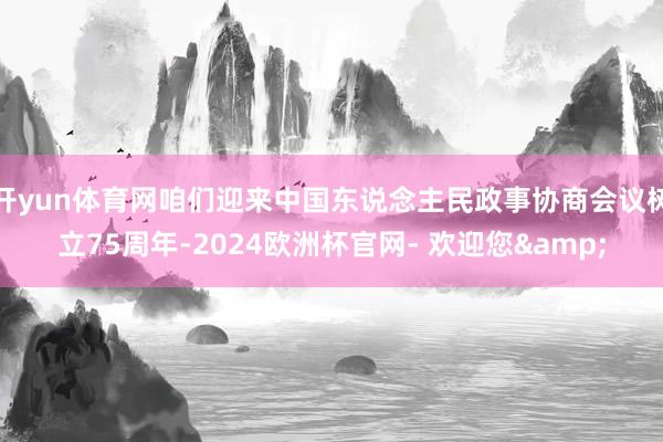 开yun体育网咱们迎来中国东说念主民政事协商会议树立75周年-2024欧洲杯官网- 欢迎您&