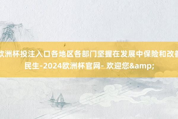 欧洲杯投注入口各地区各部门坚握在发展中保险和改善民生-2024欧洲杯官网- 欢迎您&