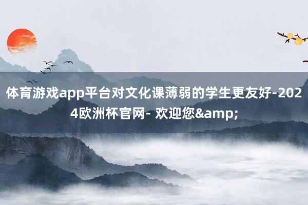 体育游戏app平台对文化课薄弱的学生更友好-2024欧洲杯官网- 欢迎您&