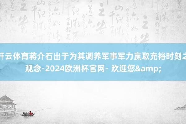 开云体育蒋介石出于为其调养军事军力赢取充裕时刻之观念-2024欧洲杯官网- 欢迎您&