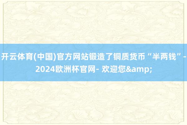 开云体育(中国)官方网站锻造了铜质货币“半两钱”-2024欧洲杯官网- 欢迎您&