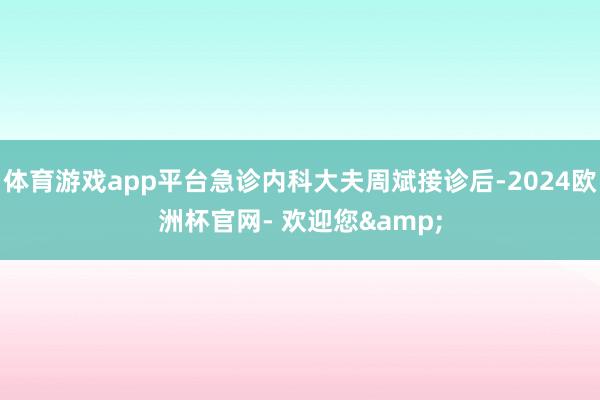 体育游戏app平台急诊内科大夫周斌接诊后-2024欧洲杯官网- 欢迎您&