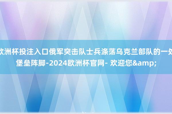 欧洲杯投注入口俄军突击队士兵涤荡乌克兰部队的一处堡垒阵脚-2024欧洲杯官网- 欢迎您&
