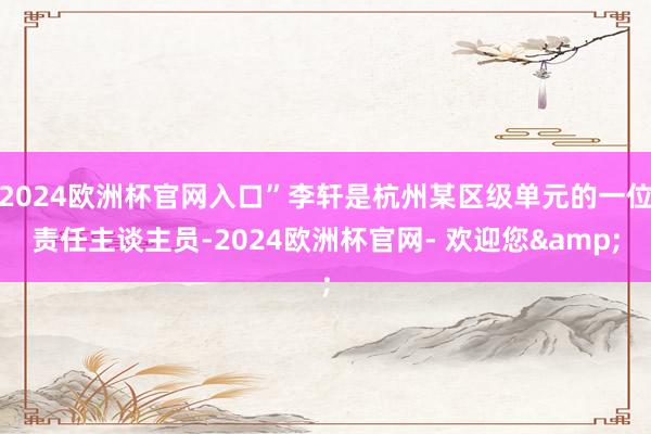 2024欧洲杯官网入口”李轩是杭州某区级单元的一位责任主谈主员-2024欧洲杯官网- 欢迎您&