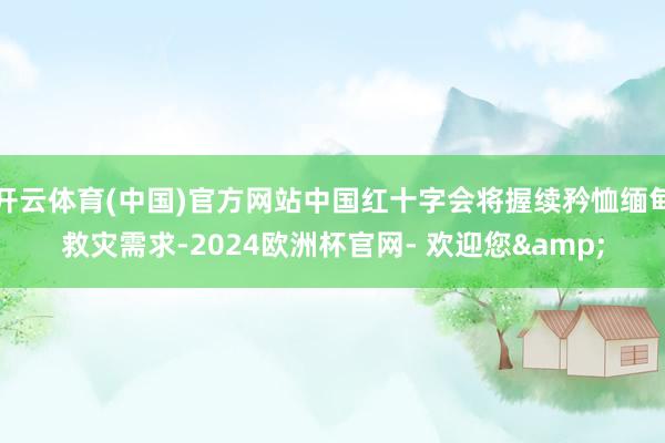 开云体育(中国)官方网站中国红十字会将握续矜恤缅甸救灾需求-2024欧洲杯官网- 欢迎您&