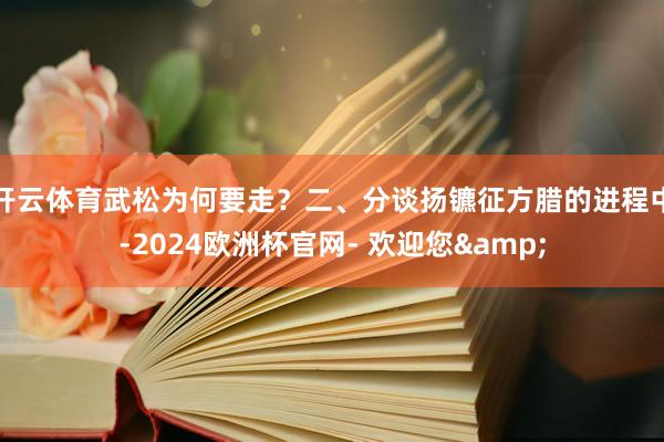 开云体育武松为何要走？二、分谈扬镳征方腊的进程中-2024欧洲杯官网- 欢迎您&