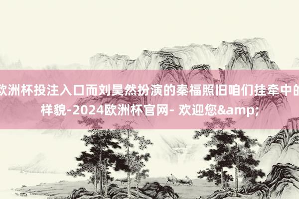 欧洲杯投注入口而刘昊然扮演的秦福照旧咱们挂牵中的样貌-2024欧洲杯官网- 欢迎您&