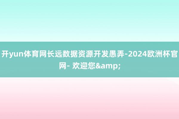 开yun体育网长远数据资源开发愚弄-2024欧洲杯官网- 欢迎您&